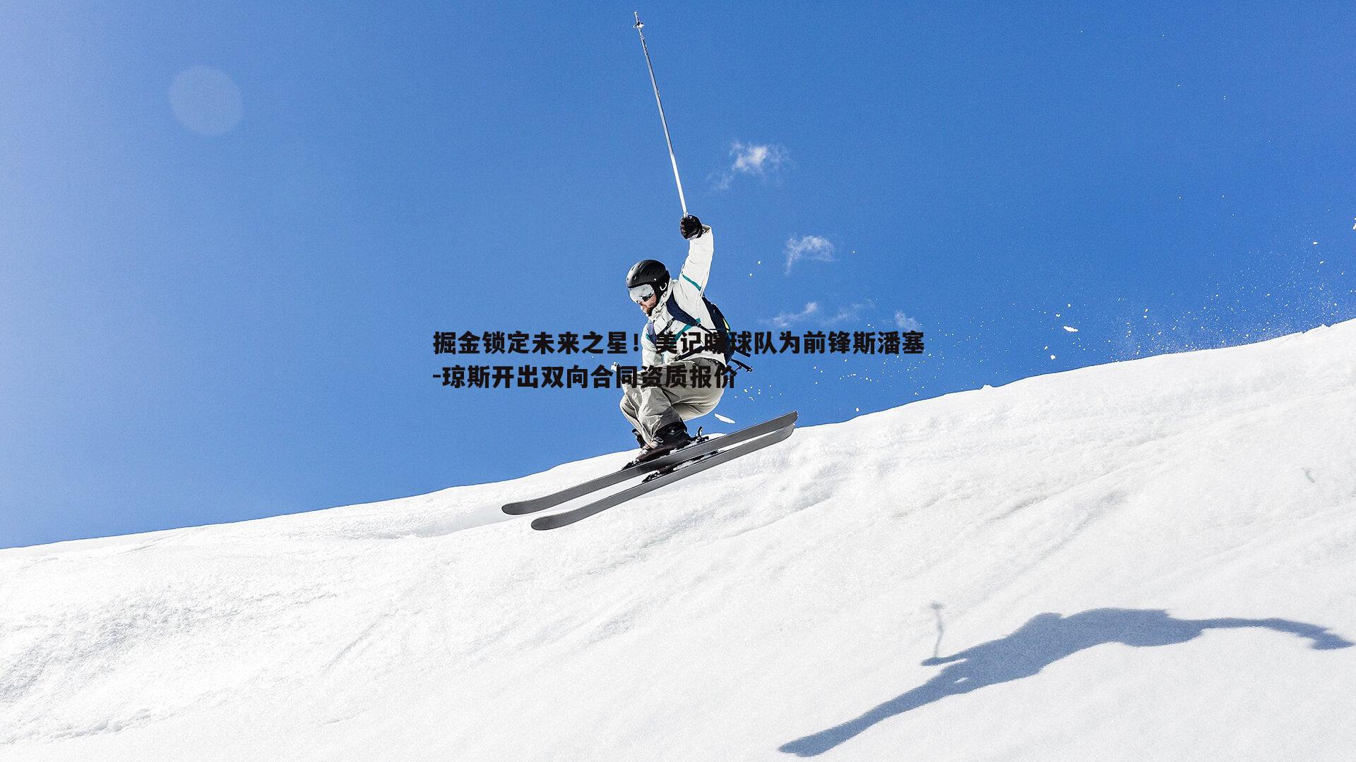 掘金锁定未来之星！美记曝球队为前锋斯潘塞-琼斯开出双向合同资质报价