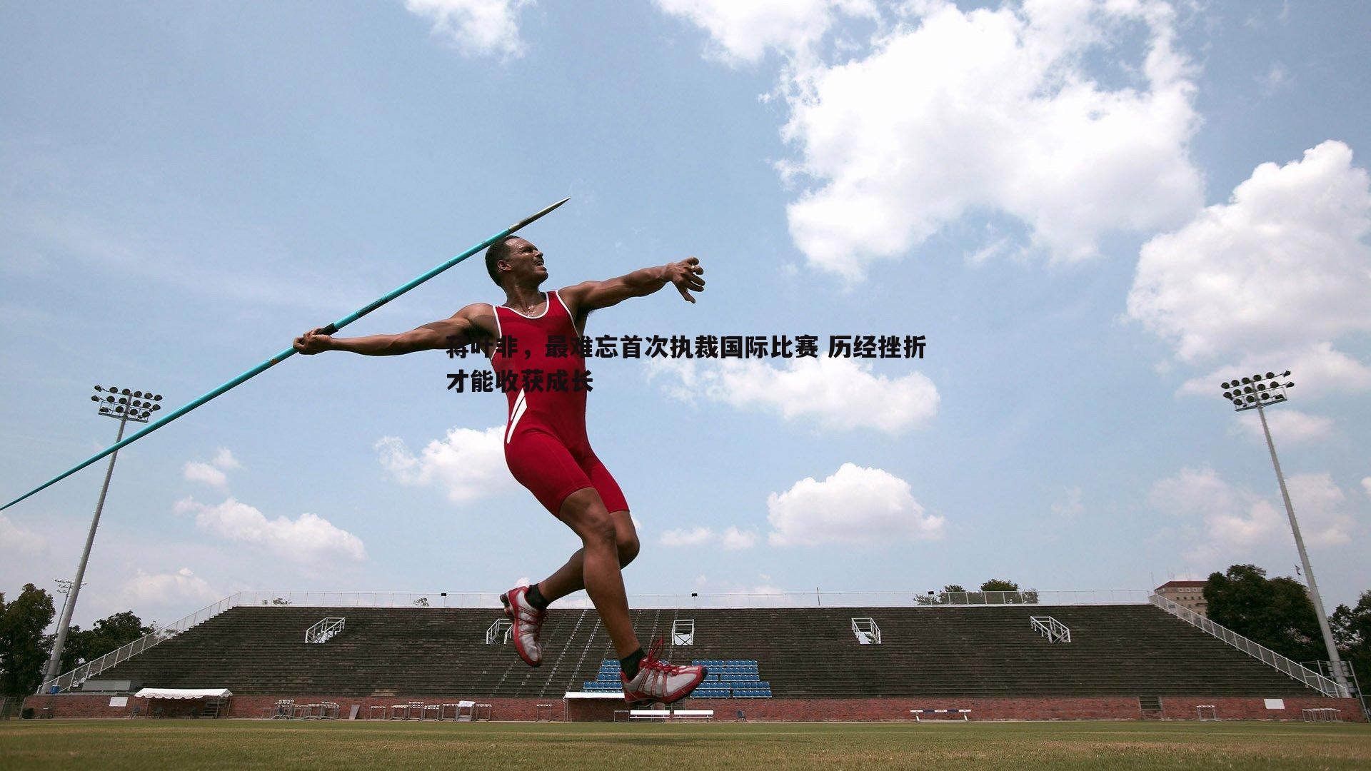 米兰体育-蒋叶非，最难忘首次执裁国际比赛 历经挫折才能收获成长